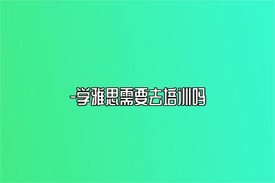 -学雅思需要去培训吗