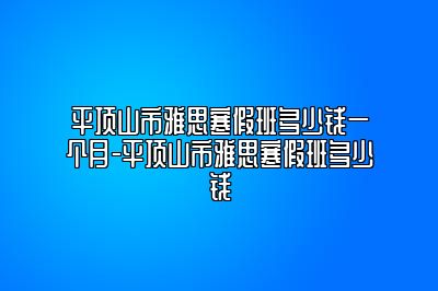 平顶山市雅思寒假班多少钱一个月-平顶山市雅思寒假班多少钱