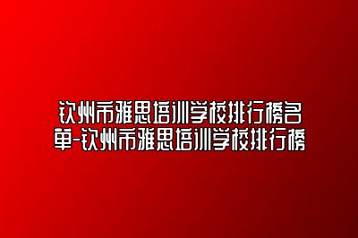 钦州市雅思培训学校排行榜名单-钦州市雅思培训学校排行榜