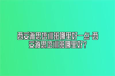 西安雅思培训班哪里好一点-西安雅思培训班哪里好？