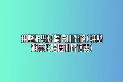 拱墅雅思托福培训价格(拱墅雅思托福培训价格表)