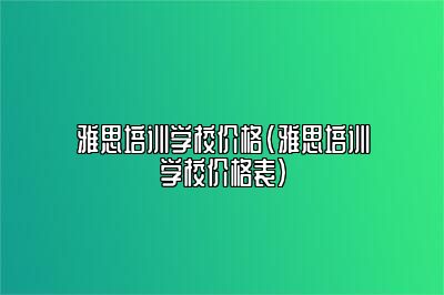 雅思培训学校价格(雅思培训学校价格表)