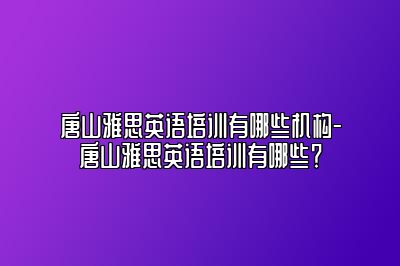 唐山雅思英语培训有哪些机构-唐山雅思英语培训有哪些？