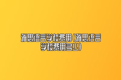 雅思语言学校费用(雅思语言学校费用多少)