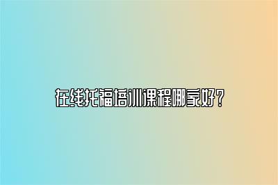 在线托福培训课程哪家好？