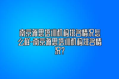 南京雅思培训机构排名情况怎么样-南京雅思培训机构排名情况？