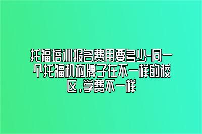 托福培训报名费用要多少-同一个托福机构牌子在不一样的校区，学费不一样