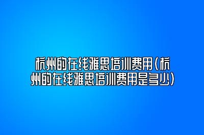 杭州的在线雅思培训费用(杭州的在线雅思培训费用是多少)