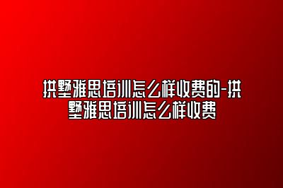拱墅雅思培训怎么样收费的-拱墅雅思培训怎么样收费