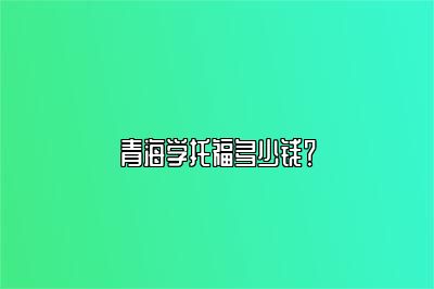 青海学托福多少钱？