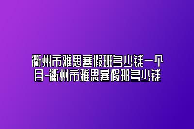 衢州市雅思寒假班多少钱一个月-衢州市雅思寒假班多少钱