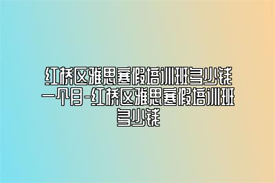 红桥区雅思寒假培训班多少钱一个月-红桥区雅思寒假培训班多少钱