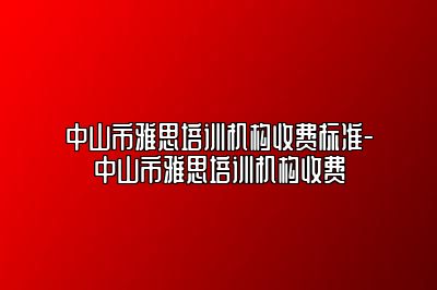 中山市雅思培训机构收费标准-中山市雅思培训机构收费
