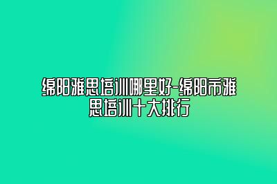 绵阳雅思培训哪里好-绵阳市雅思培训十大排行
