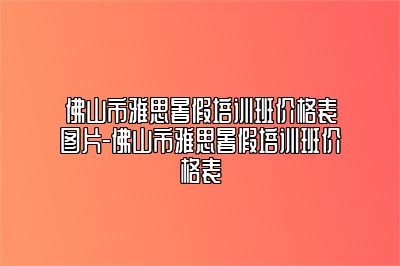 佛山市雅思暑假培训班价格表图片-佛山市雅思暑假培训班价格表
