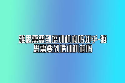 雅思需要到培训机构吗知乎-雅思需要到培训机构吗