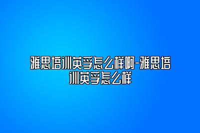 雅思培训英孚怎么样啊-雅思培训英孚怎么样