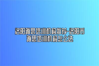 洛阳雅思培训机构推荐-洛阳市雅思培训机构怎么选