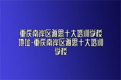 重庆南岸区雅思十大培训学校地址-重庆南岸区雅思十大培训学校