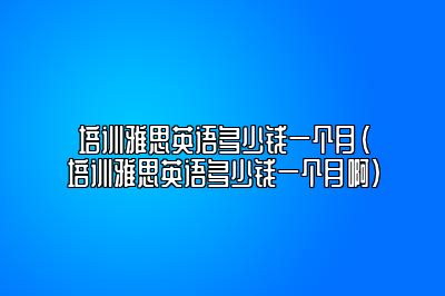 培训雅思英语多少钱一个月(培训雅思英语多少钱一个月啊)