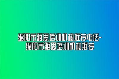 绵阳市雅思培训机构推荐电话-绵阳市雅思培训机构推荐