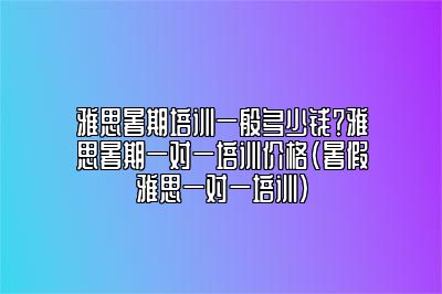 雅思暑期培训一般多少钱？雅思暑期一对一培训价格(暑假雅思一对一培训)