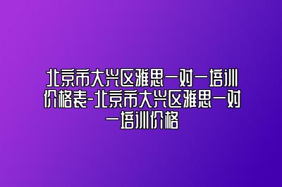 北京市大兴区雅思一对一培训价格表-北京市大兴区雅思一对一培训价格