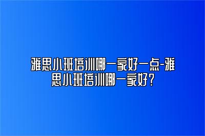 雅思小班培训哪一家好一点-雅思小班培训哪一家好？