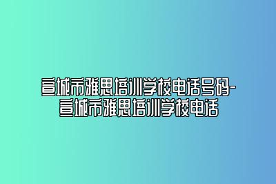 宣城市雅思培训学校电话号码-宣城市雅思培训学校电话