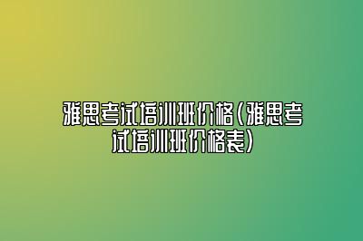 雅思考试培训班价格(雅思考试培训班价格表)