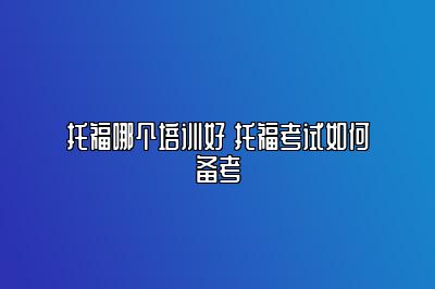 托福哪个培训好 托福考试如何备考