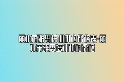 丽水市雅思培训机构价格表-丽水市雅思培训机构价格