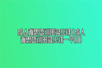 成人雅思培训班多少钱(成人雅思培训班多少钱一个月)