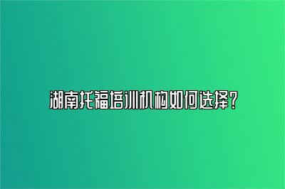 湖南托福培训机构如何选择？