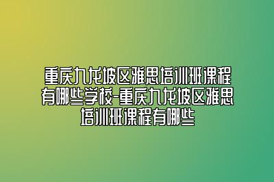 重庆九龙坡区雅思培训班课程有哪些学校-重庆九龙坡区雅思培训班课程有哪些