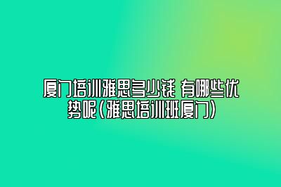 厦门培训雅思多少钱 有哪些优势呢(雅思培训班厦门)