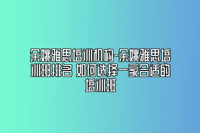 余姚雅思培训机构-余姚雅思培训班排名 如何选择一家合适的培训班