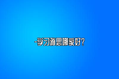 -学习雅思哪家好？