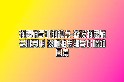 雅思辅导班的缺点-慈溪雅思辅导班费用 影响雅思辅导价格的因素