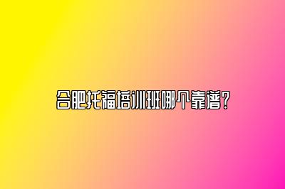 合肥托福培训班哪个靠谱？