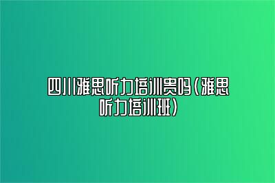 四川雅思听力培训贵吗(雅思听力培训班)