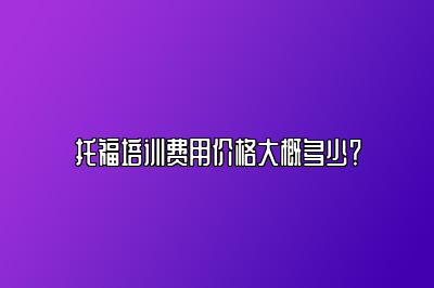 托福培训费用价格大概多少？