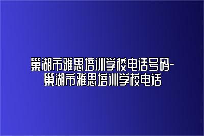 巢湖市雅思培训学校电话号码-巢湖市雅思培训学校电话