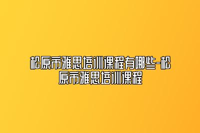 松原市雅思培训课程有哪些-松原市雅思培训课程