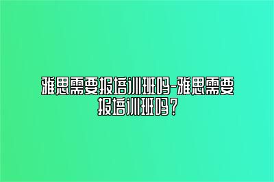 雅思需要报培训班吗-雅思需要报培训班吗？