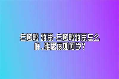 老烤鸭 雅思-老烤鸭雅思怎么样，雅思该如何学？