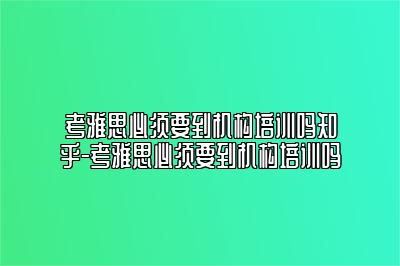考雅思必须要到机构培训吗知乎-考雅思必须要到机构培训吗