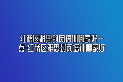 红桥区雅思封闭培训哪家好一点-红桥区雅思封闭培训哪家好