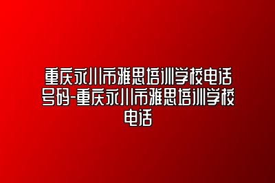 重庆永川市雅思培训学校电话号码-重庆永川市雅思培训学校电话