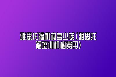 雅思托福机构多少钱(雅思托福培训机构费用)